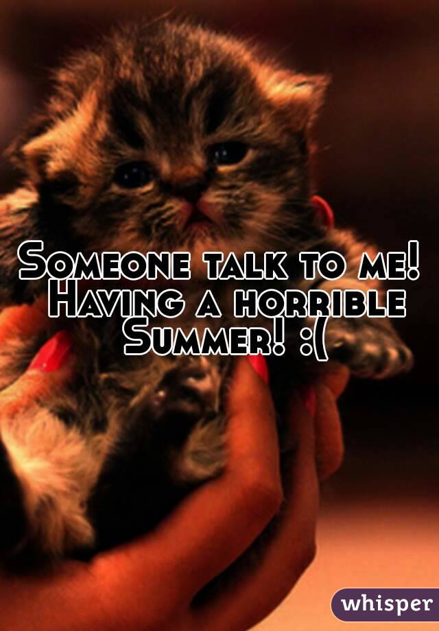 Someone talk to me! Having a horrible Summer! :(