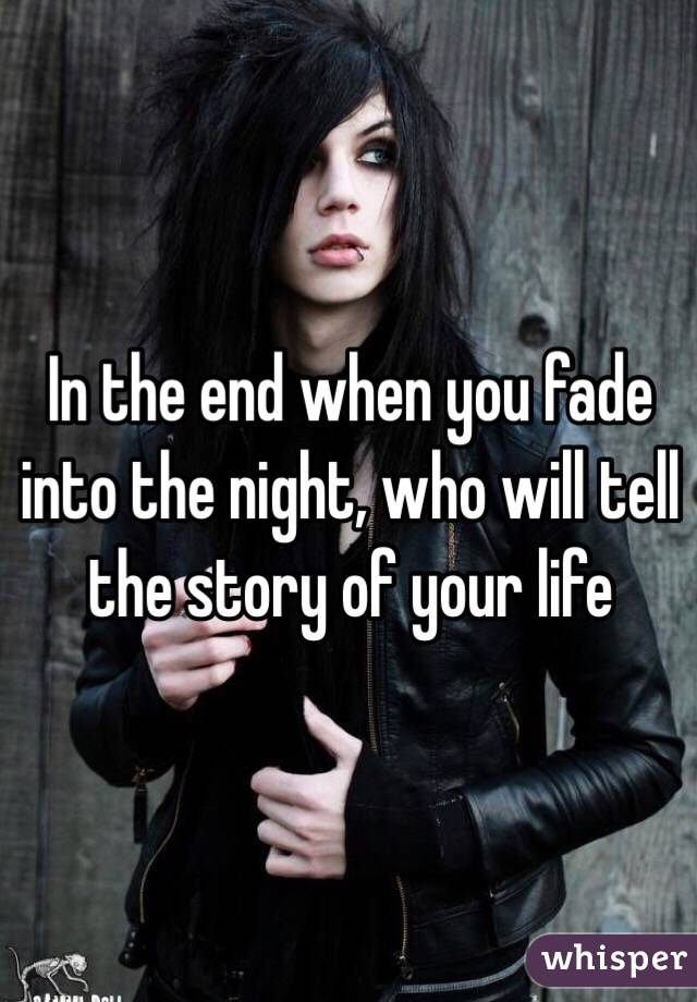 In the end when you fade into the night, who will tell the story of your life 