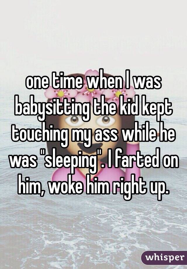 one time when I was babysitting the kid kept touching my ass while he was "sleeping". I farted on him, woke him right up. 