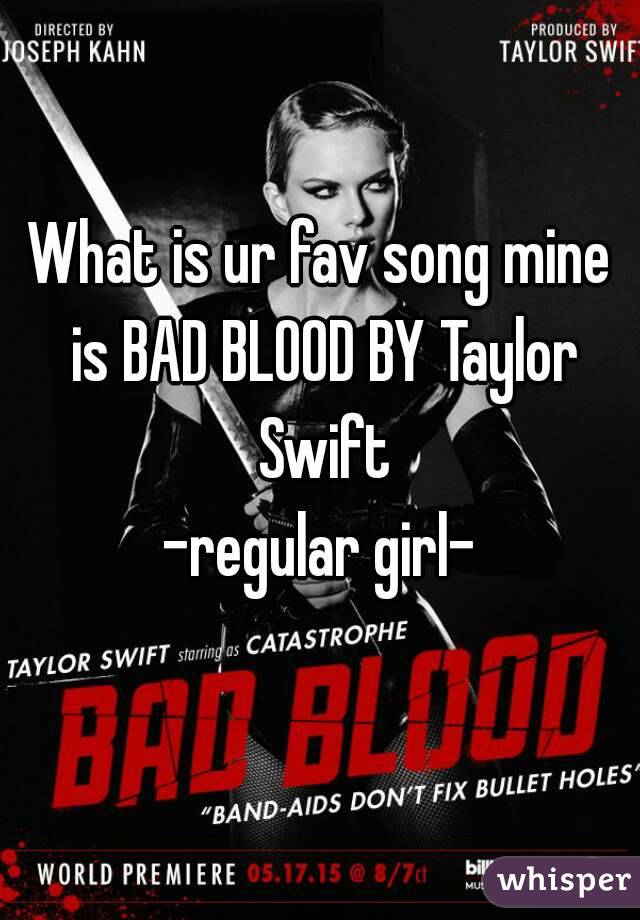 What is ur fav song mine is BAD BLOOD BY Taylor Swift
-regular girl-