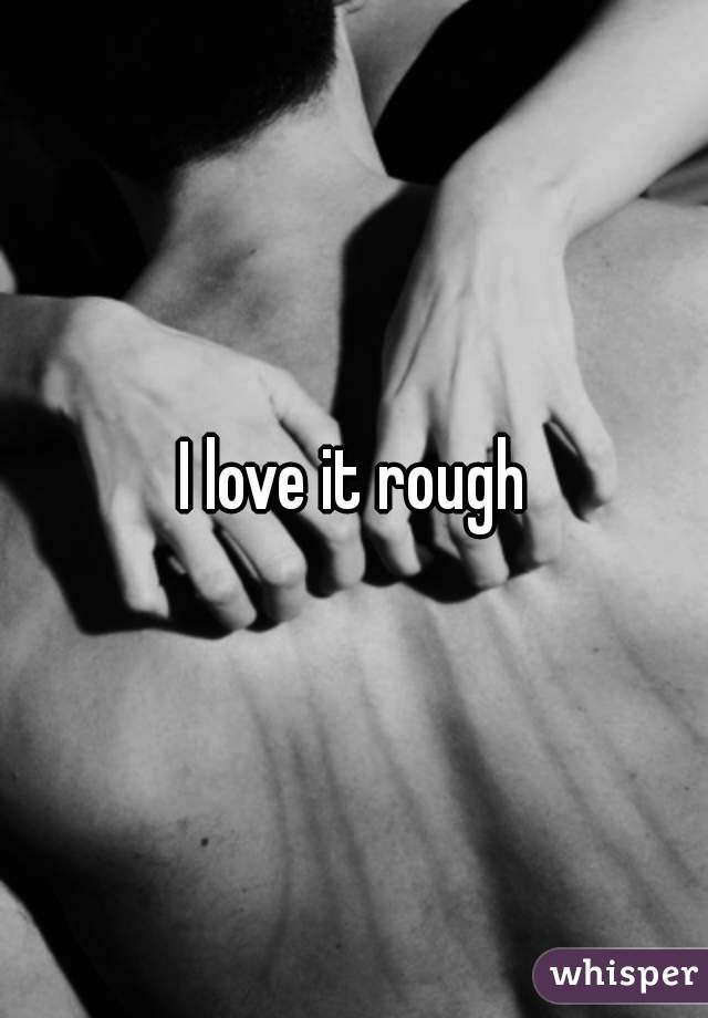 I love it rough