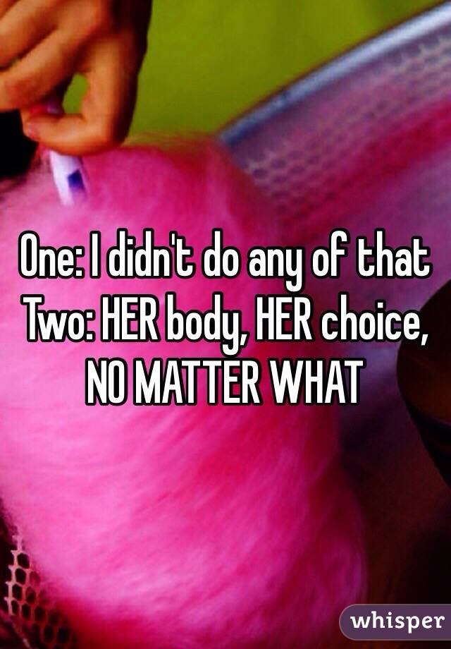 One: I didn't do any of that
Two: HER body, HER choice, NO MATTER WHAT