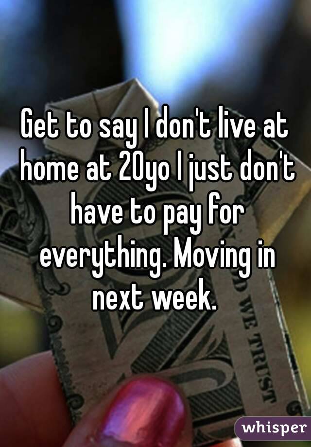 Get to say I don't live at home at 20yo I just don't have to pay for everything. Moving in next week. 