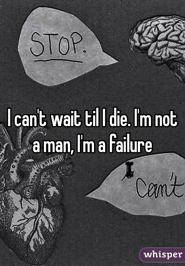 I can't wait til I die. I'm not a man, I'm a failure