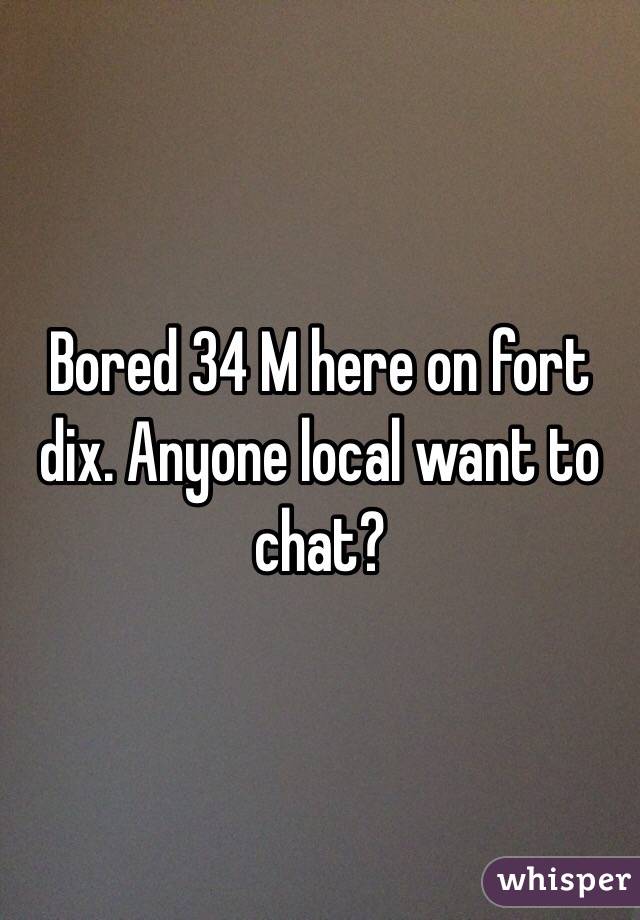 Bored 34 M here on fort dix. Anyone local want to chat?