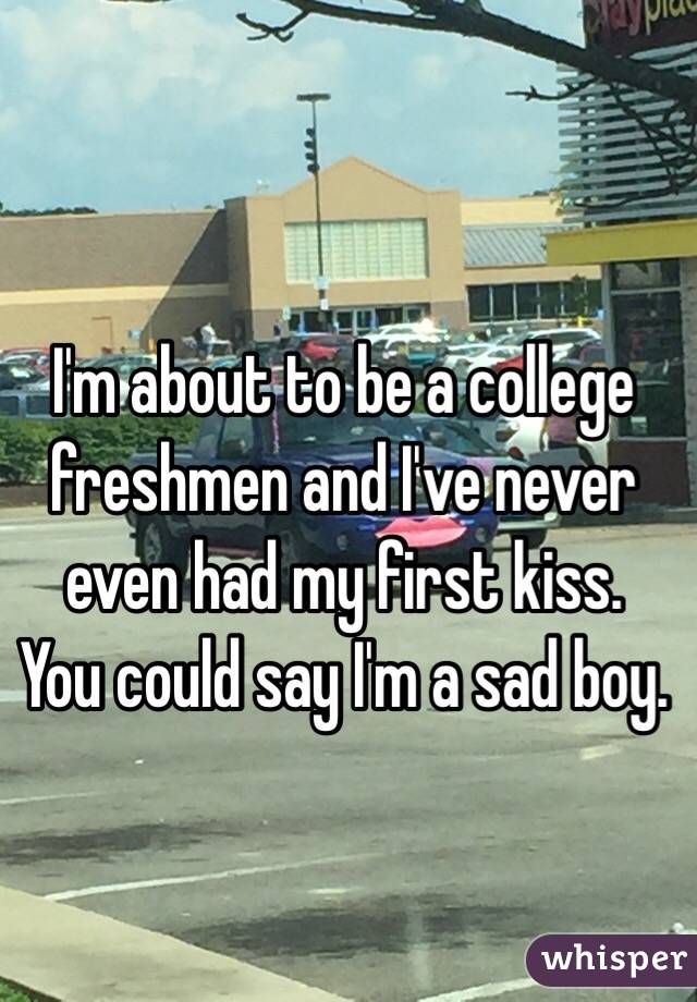 I'm about to be a college freshmen and I've never even had my first kiss.  You could say I'm a sad boy. 