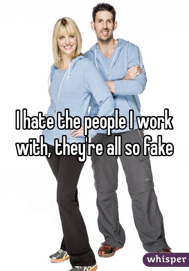 I hate the people I work with, they're all so fake