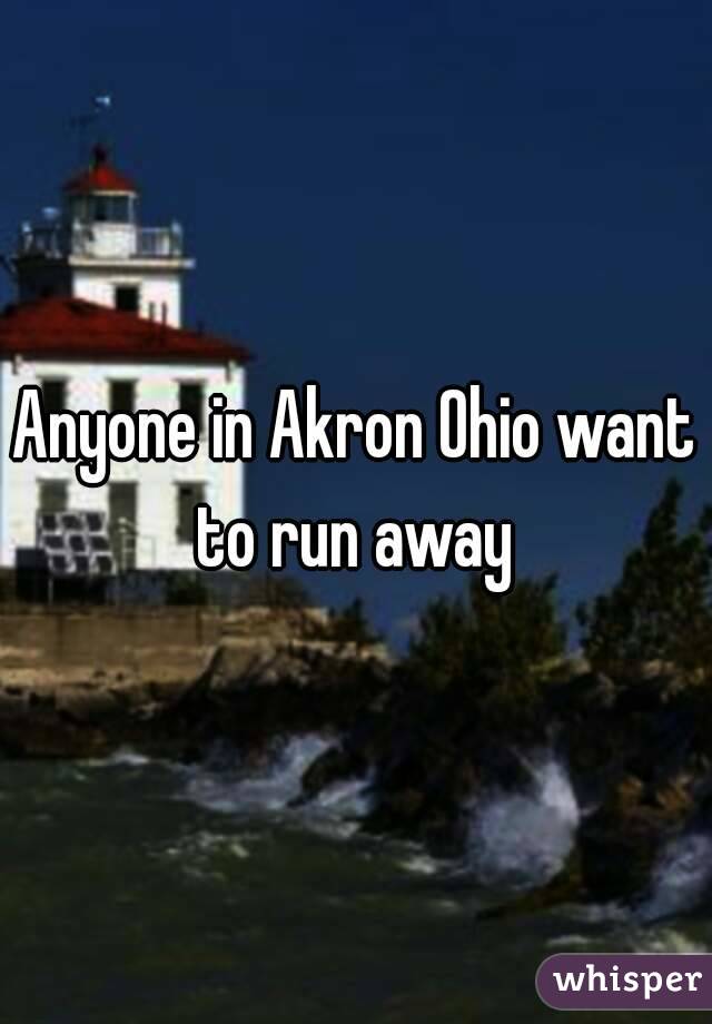 Anyone in Akron Ohio want to run away 