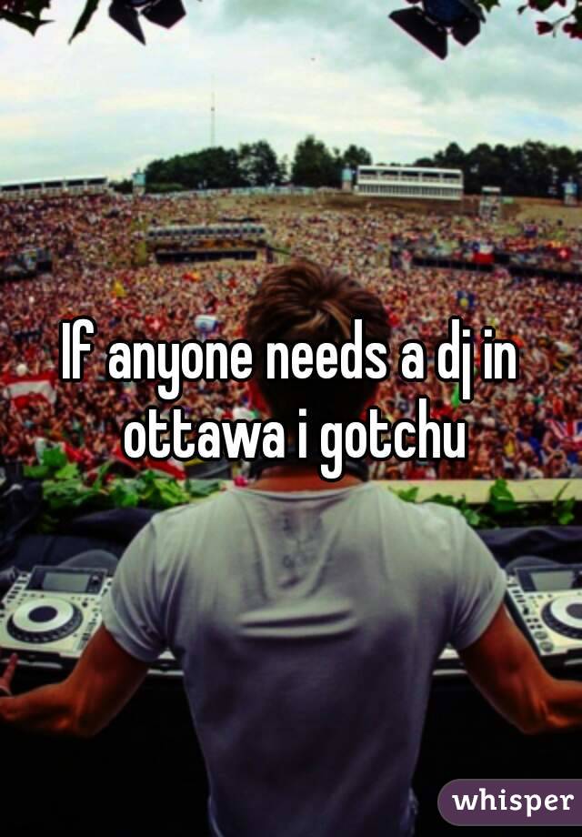 If anyone needs a dj in ottawa i gotchu