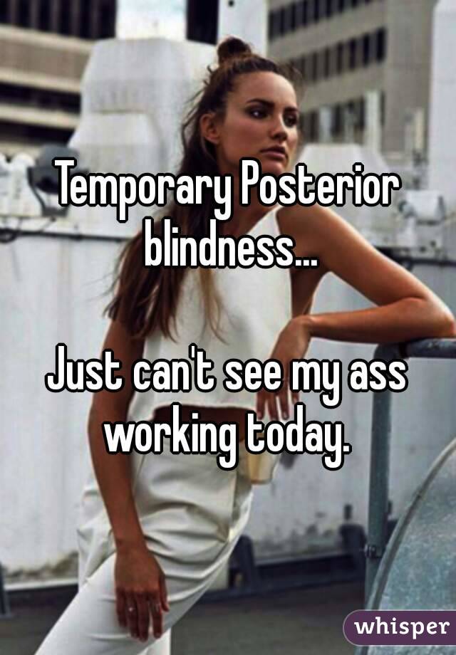 Temporary Posterior blindness...

Just can't see my ass working today. 