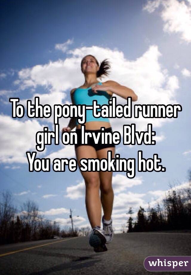 To the pony-tailed runner girl on Irvine Blvd:
You are smoking hot. 