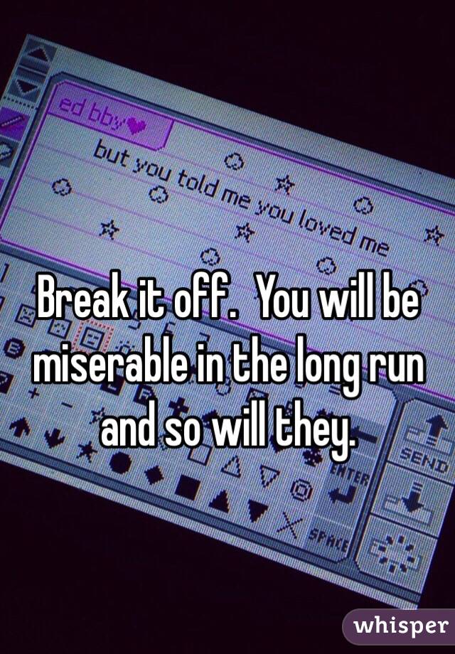 Break it off.  You will be miserable in the long run and so will they.