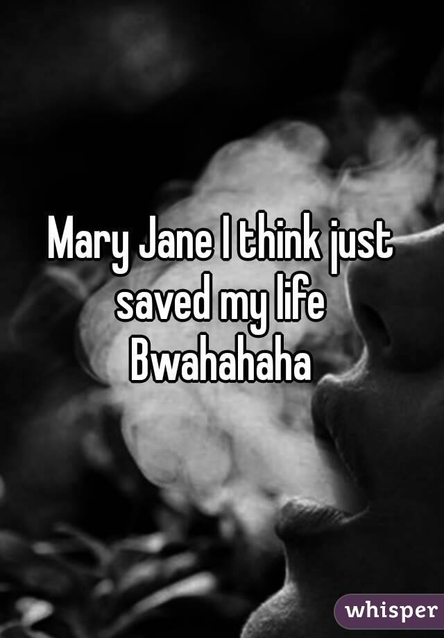 Mary Jane I think just saved my life 
Bwahahaha