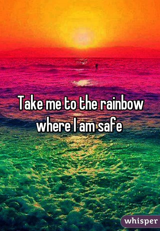 Take me to the rainbow where I am safe 