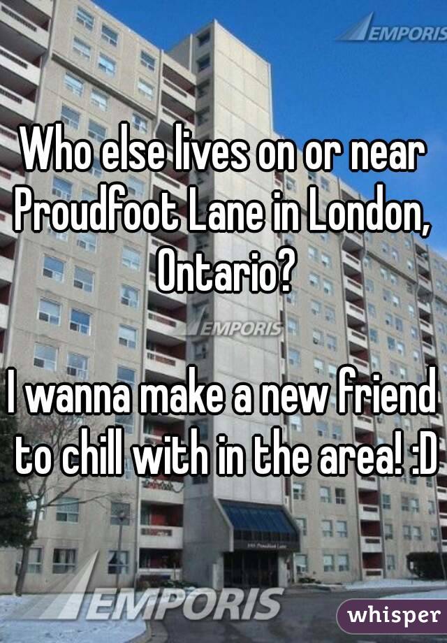 Who else lives on or near Proudfoot Lane in London,  Ontario?

I wanna make a new friend to chill with in the area! :D