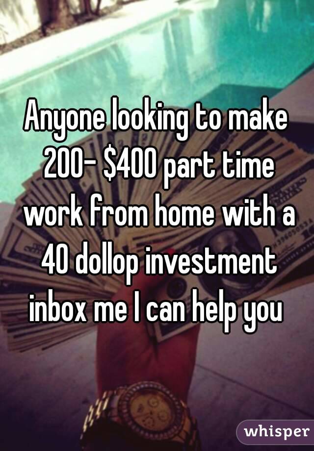 Anyone looking to make 200- $400 part time work from home with a 40 dollop investment inbox me I can help you 