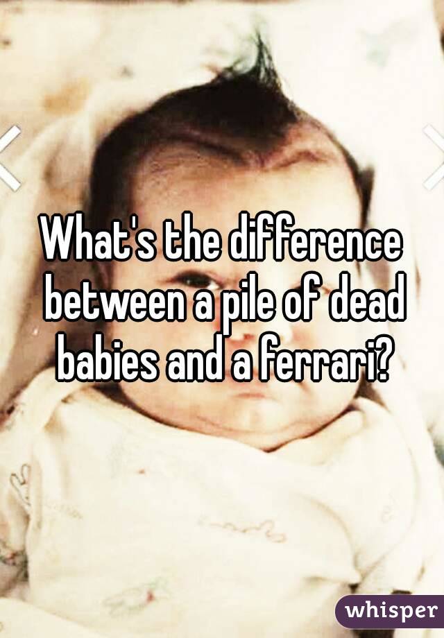 What's the difference between a pile of dead babies and a ferrari?