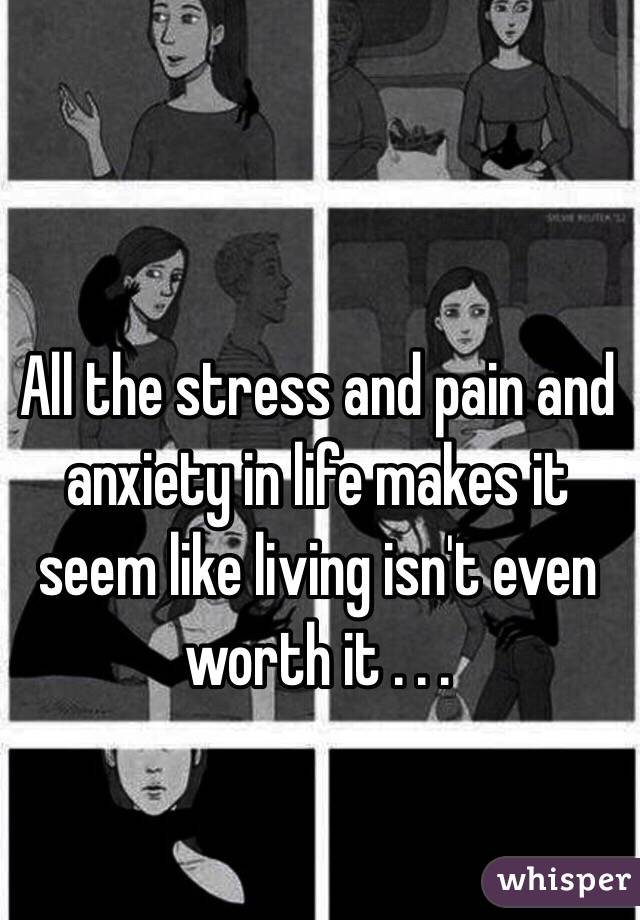 All the stress and pain and anxiety in life makes it seem like living isn't even worth it . . .