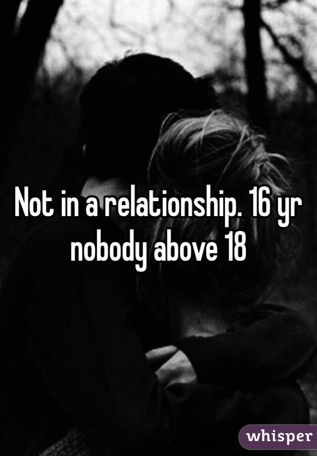 Not in a relationship. 16 yr nobody above 18