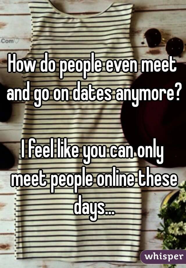 How do people even meet and go on dates anymore? 
I feel like you can only meet people online these days...