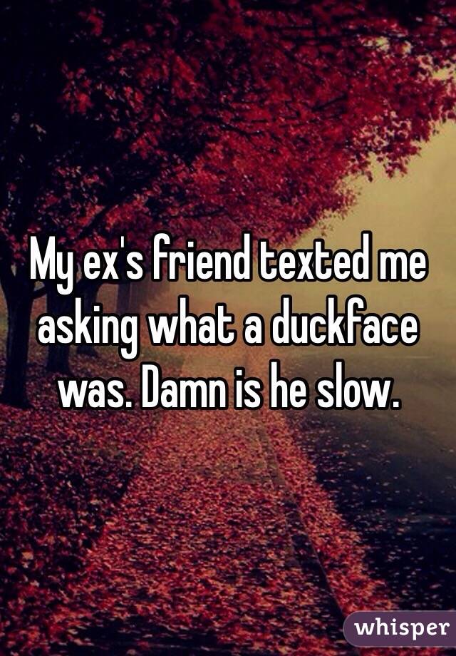 My ex's friend texted me asking what a duckface was. Damn is he slow.