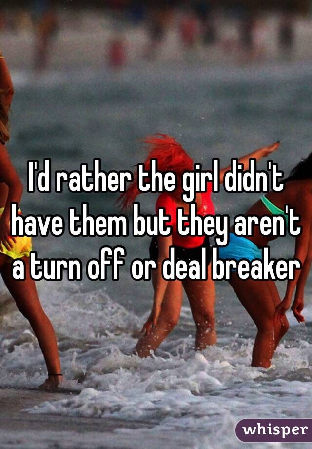 I'd rather the girl didn't have them but they aren't a turn off or deal breaker 