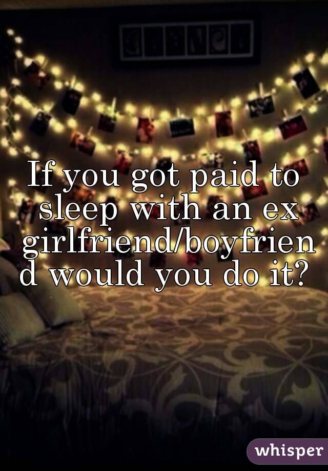 If you got paid to sleep with an ex girlfriend/boyfriend would you do it?