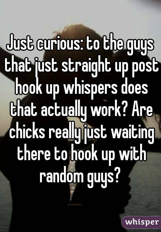 Just curious: to the guys that just straight up post hook up whispers does that actually work? Are chicks really just waiting there to hook up with random guys? 