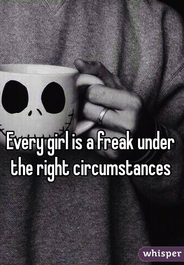 Every girl is a freak under the right circumstances