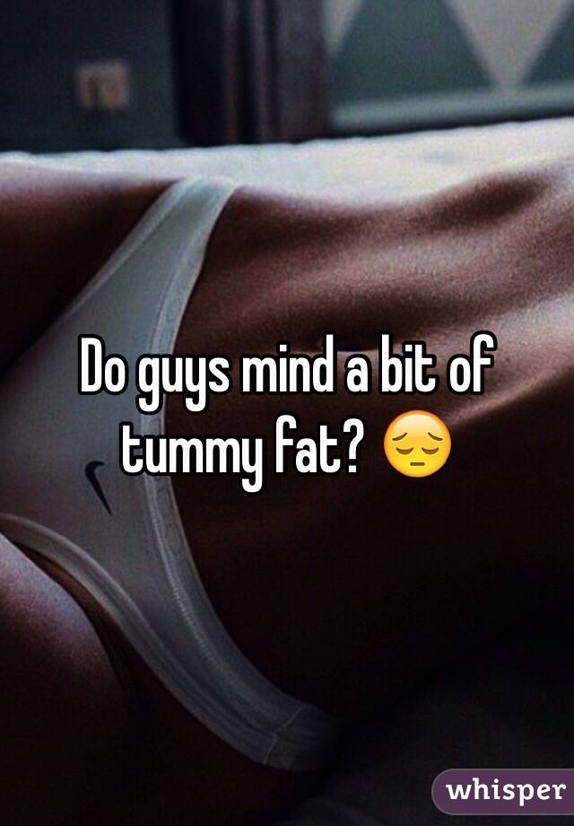 Do guys mind a bit of tummy fat? 😔 