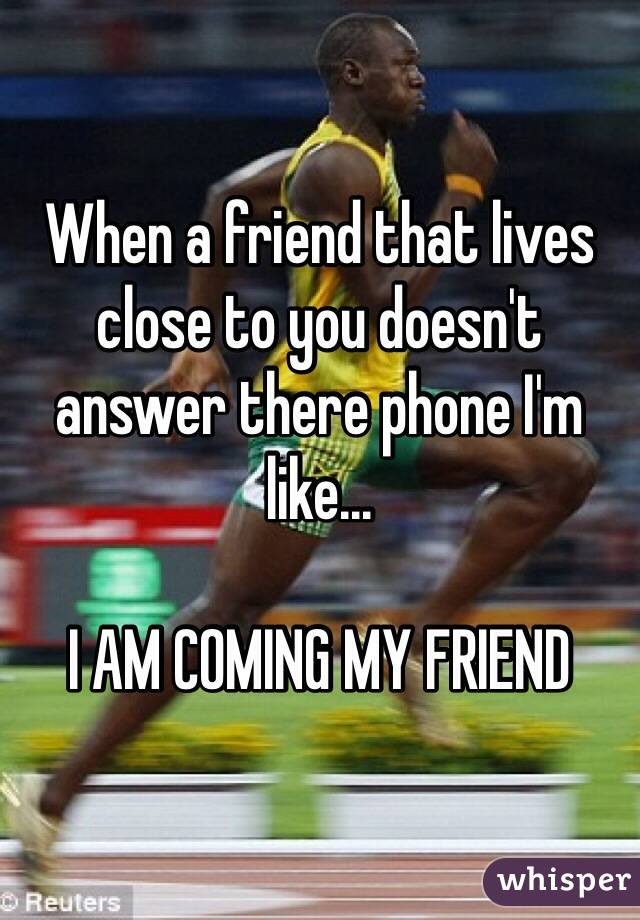 When a friend that lives close to you doesn't answer there phone I'm like...

I AM COMING MY FRIEND