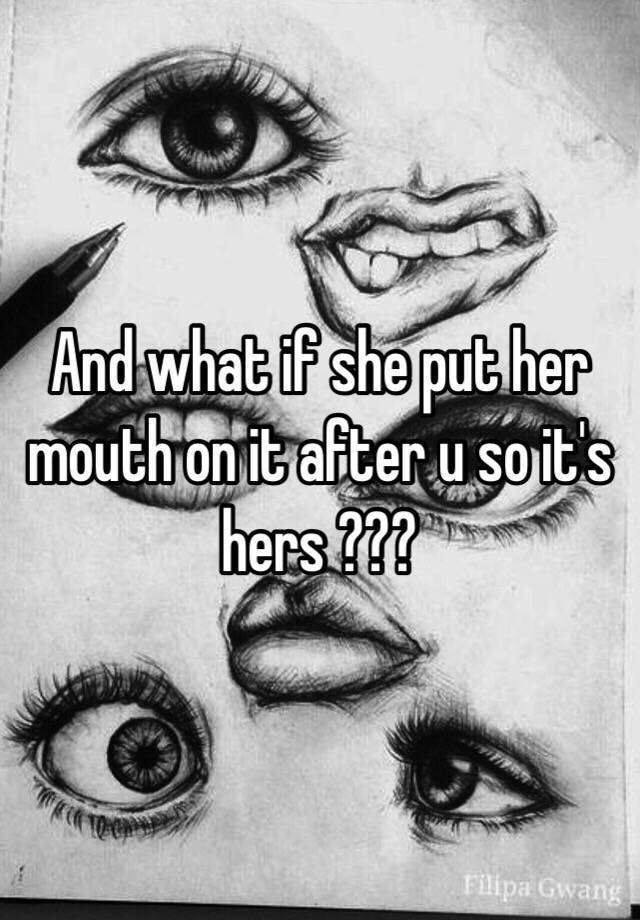 And What If She Put Her Mouth On It After U So Its Hers