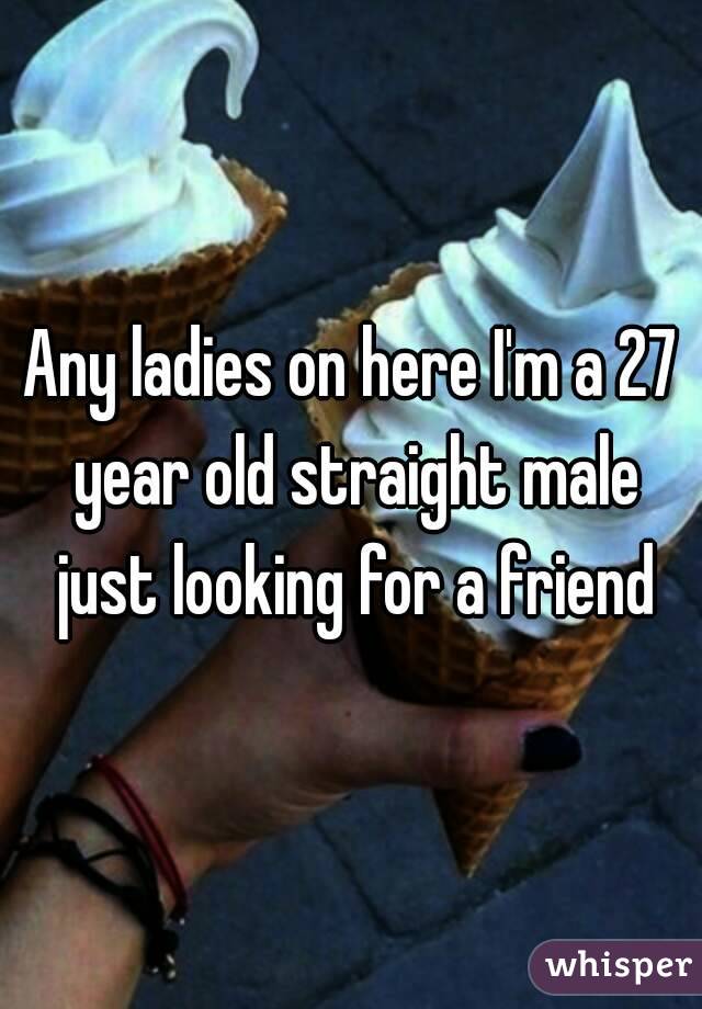 Any ladies on here I'm a 27 year old straight male just looking for a friend