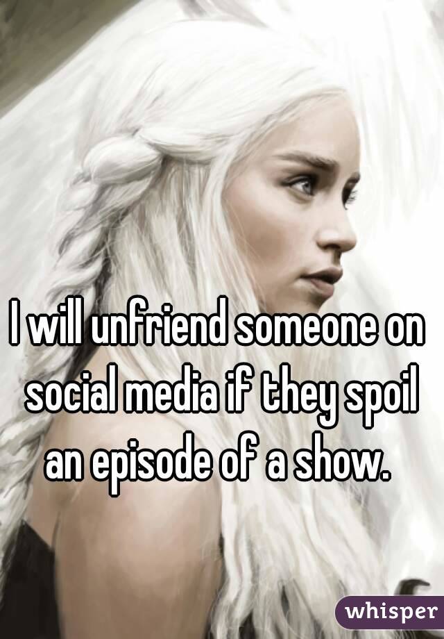 I will unfriend someone on social media if they spoil an episode of a show. 