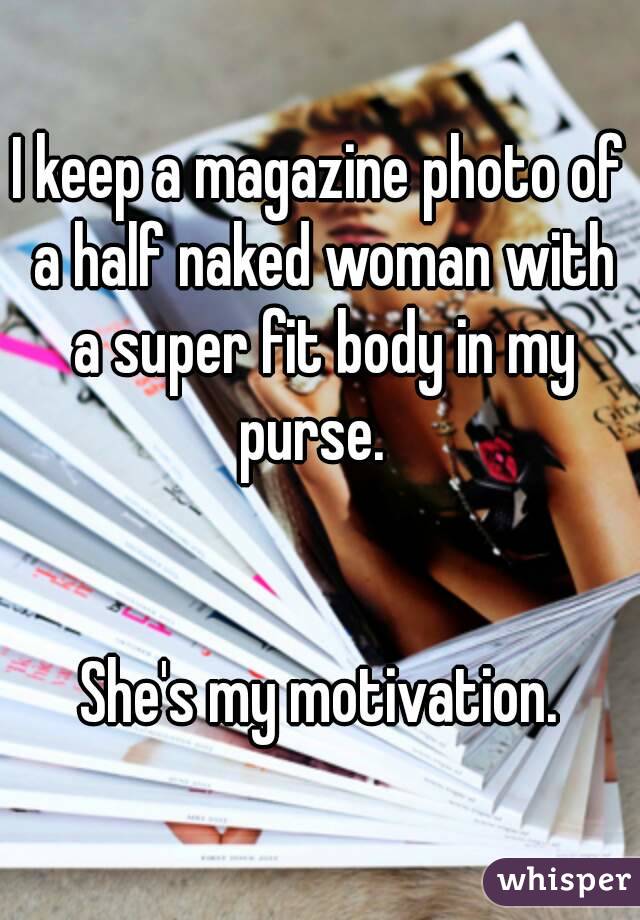 I keep a magazine photo of a half naked woman with a super fit body in my purse.  


She's my motivation.