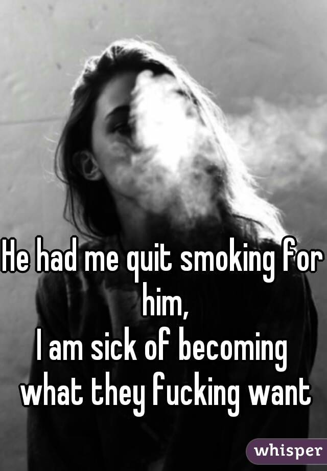 He had me quit smoking for him,
I am sick of becoming what they fucking want