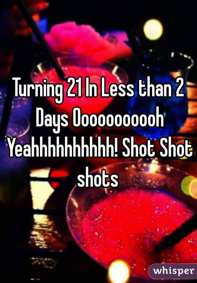 Turning 21 In Less than 2 Days Ooooooooooh Yeahhhhhhhhhh! Shot Shot shots 