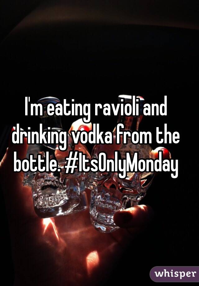 I'm eating ravioli and drinking vodka from the bottle. #ItsOnlyMonday