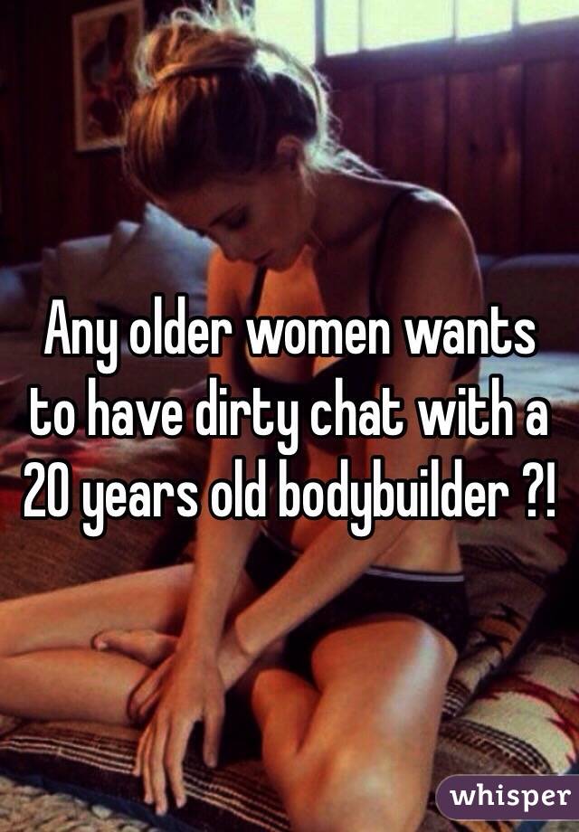 Any older women wants to have dirty chat with a 20 years old bodybuilder ?!