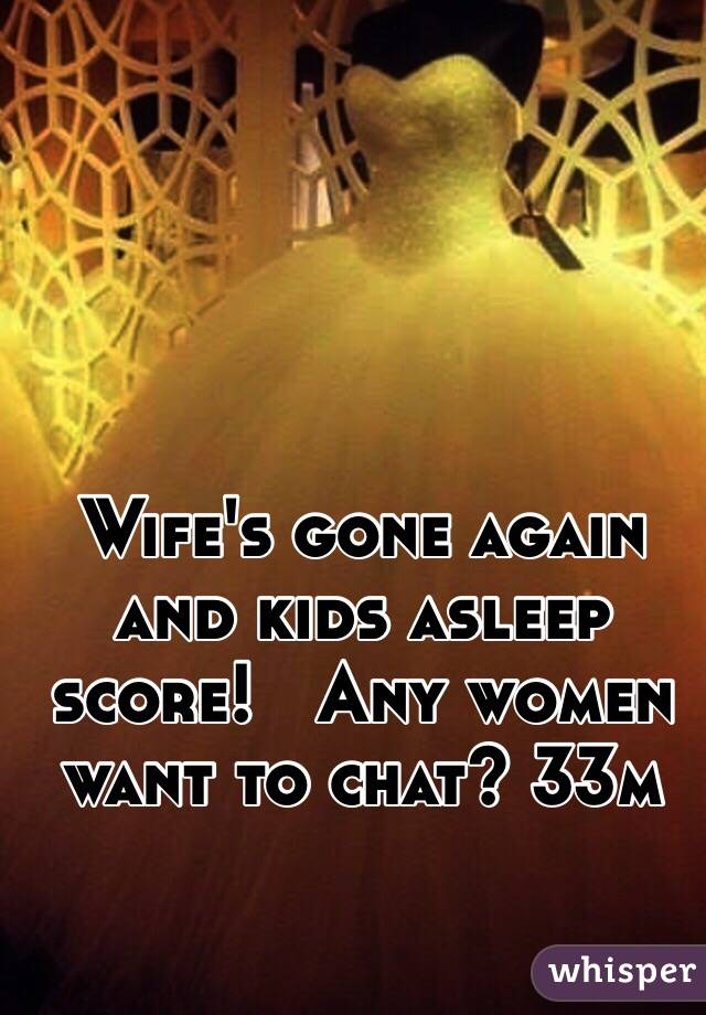 Wife's gone again and kids asleep score!   Any women want to chat? 33m 