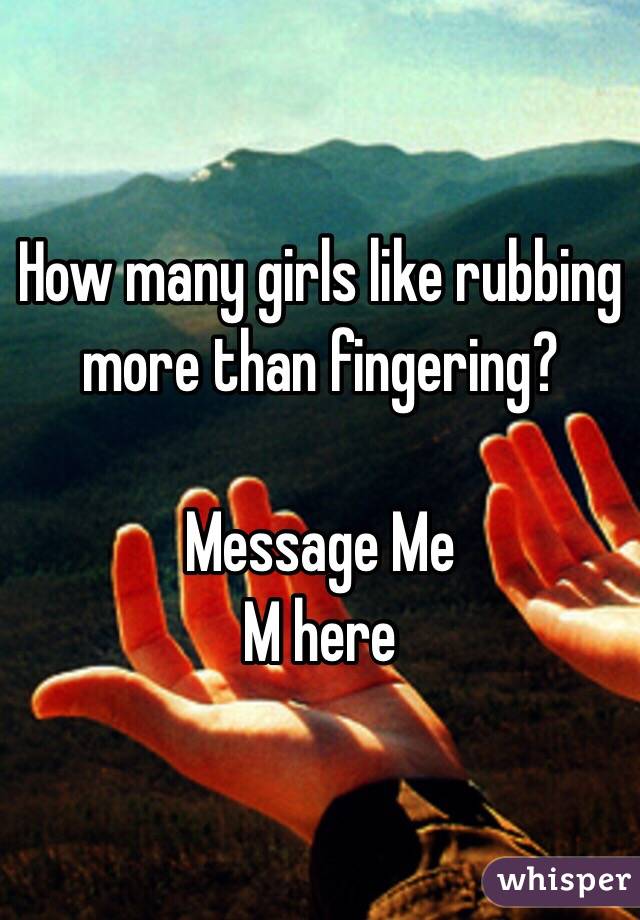 How many girls like rubbing more than fingering?

Message Me
M here