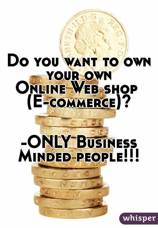 Do you want to own your own 
Online Web shop 
 (E-commerce)? 


-ONLY Business Minded people!!! 
