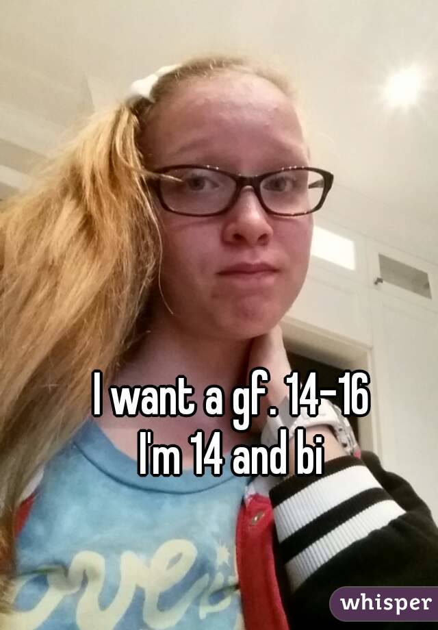 I want a gf. 14-16
I'm 14 and bi