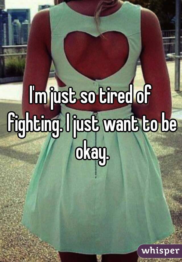 I'm just so tired of fighting. I just want to be okay.