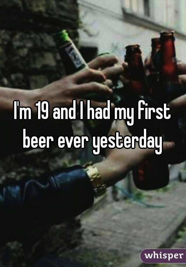 I'm 19 and I had my first beer ever yesterday 