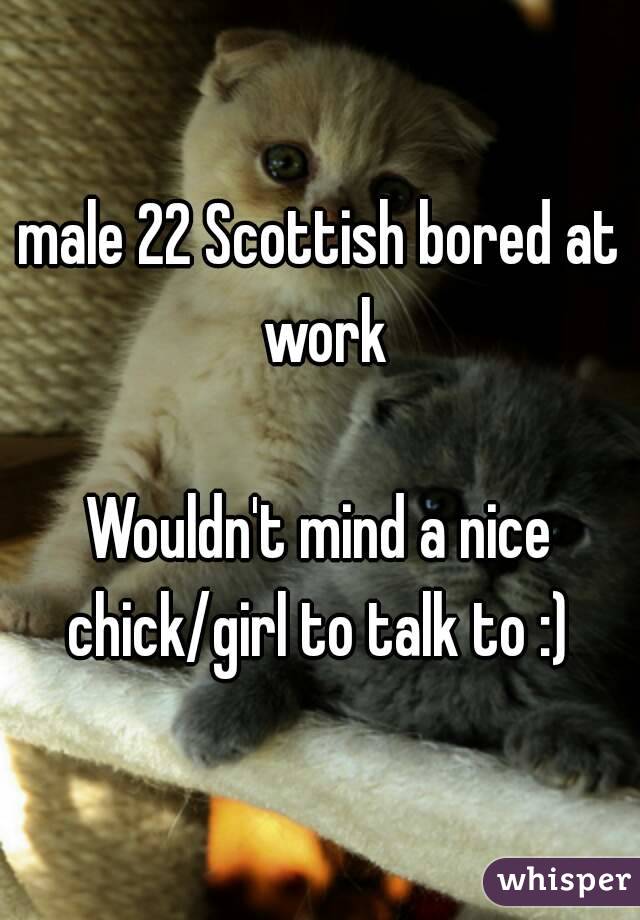 male 22 Scottish bored at work

Wouldn't mind a nice chick/girl to talk to :) 