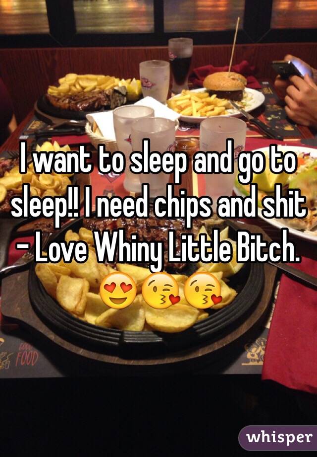 I want to sleep and go to sleep!! I need chips and shit - Love Whiny Little Bitch. 😍😘😘