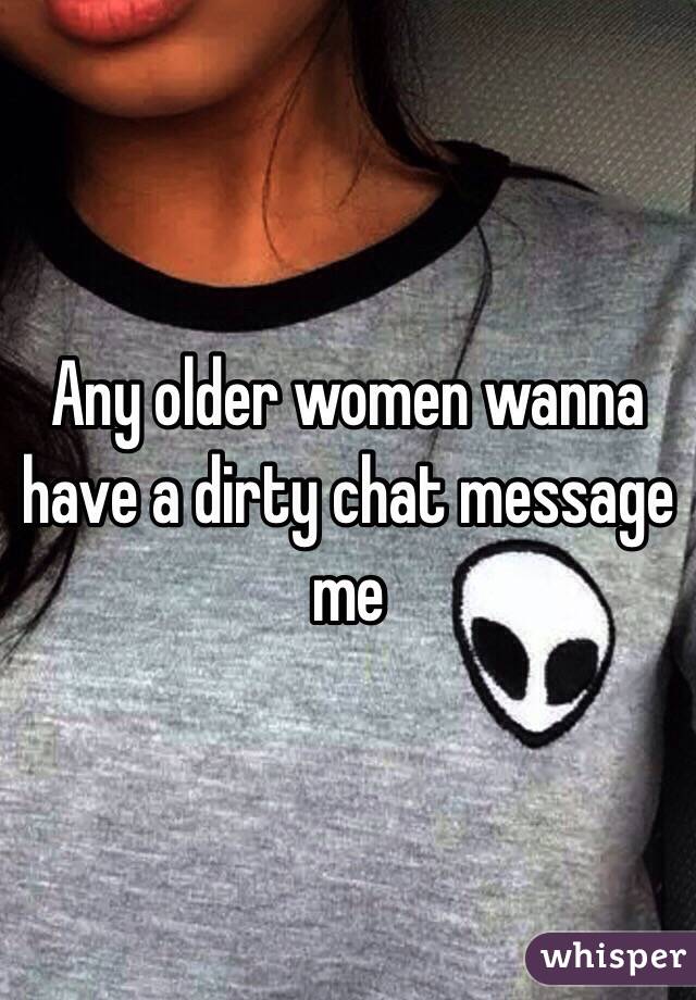 Any older women wanna have a dirty chat message me