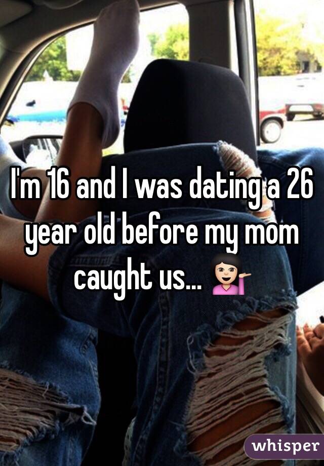 I'm 16 and I was dating a 26 year old before my mom caught us... 💁🏻