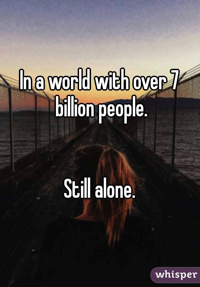 In a world with over 7 billion people.


Still alone.